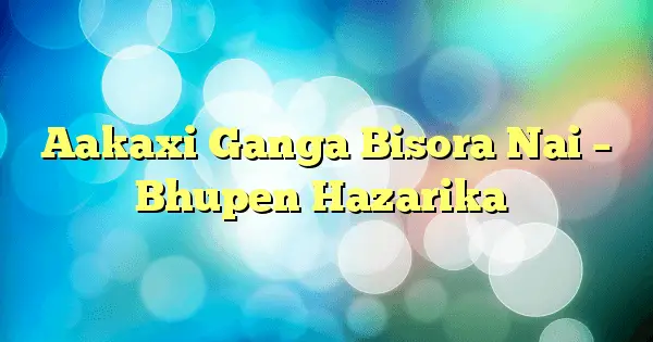 Aakaxi Ganga Bisora Nai – Bhupen Hazarika