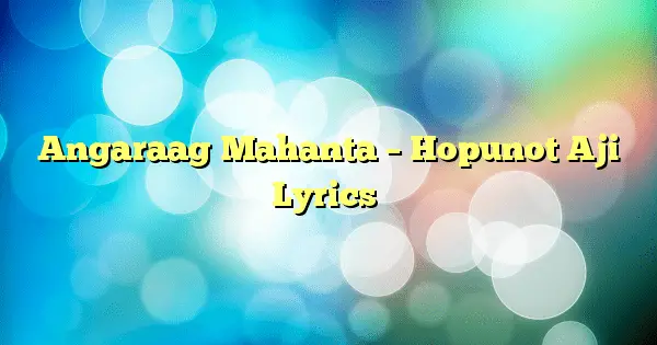 Angaraag Mahanta – Hopunot Aji Lyrics