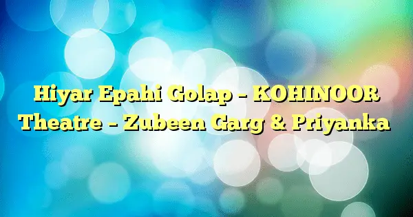 Hiyar Epahi Golap – KOHINOOR Theatre – Zubeen Garg & Priyanka